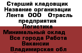 Старший кладовщик › Название организации ­ Лента, ООО › Отрасль предприятия ­ Логистика › Минимальный оклад ­ 1 - Все города Работа » Вакансии   . Владимирская обл.,Вязниковский р-н